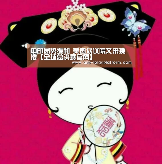 中印局势缓和 美国众议院又来挑拨【全球总决赛官网】(图1) 全球总决赛官网